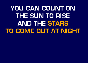 YOU CAN COUNT ON
THE SUN T0 RISE
AND THE STARS

TO COME OUT AT NIGHT