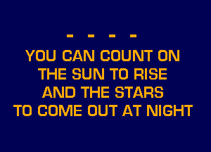 YOU CAN COUNT ON
THE SUN T0 RISE
AND THE STARS

TO COME OUT AT NIGHT