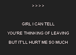 GIRL I CAN TELL

YOU'RE THINKING 0F LEAVING

BUT IT'LL HURT ME SO MUCH