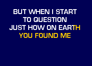 BUT WHEN I START
T0 QUESTION
JUST HOW ON EARTH
YOU FOUND ME