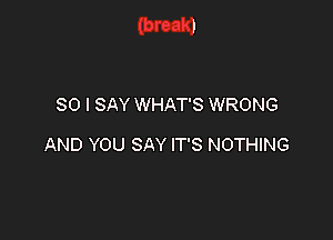 SO I SAY WHAT'S WRONG

AND YOU SAY IT'S NOTHING