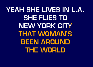 YEAH SHE LIVES IN LA.
SHE FLIES TO
NEW YORK CITY
THAT WOMAN'S
BEEN AROUND
THE WORLD