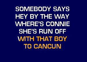 SOMEBODY SAYS
HEY BY THE WAY
1WI-IEFlE'S CONNIE
SHE'S RUN OFF
1WITH THAT BOY
T0 CANCUN