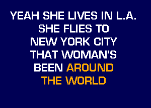 YEAH SHE LIVES IN LA.
SHE FLIES TO
NEW YORK CITY
THAT WOMAN'S
BEEN AROUND
THE WORLD