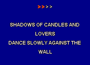 SHADOWS OF CANDLES AND

LOVERS
DANCE SLOWLY AGAINST THE
WALL