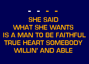 SHE SAID
WHAT SHE WANTS
IS A MAN TO BE FAITHFUL
TRUE HEART SOMEBODY
VVILLIN' AND ABLE