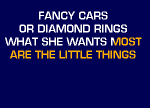 FANCY CARS
0R DIAMOND RINGS
WHAT SHE WANTS MOST
ARE THE LITTLE THINGS