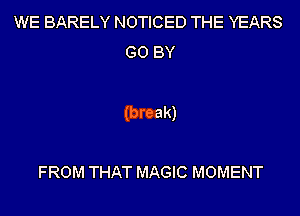 WE BARELY NOTICED THE YEARS
G0 BY

(break)

FROM THAT MAGIC MOMENT