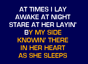 AT TIMES I LAY
AWAKE AT NIGHT
STARE AT HER LAYIM
BY MY SIDE
KNOWN' THERE
IN HER HEART
AS SHE SLEEPS
