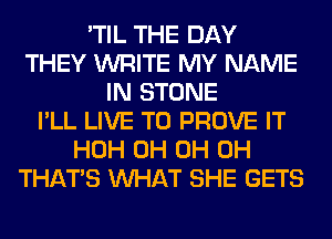 'TIL THE DAY
THEY WRITE MY NAME
IN STONE
I'LL LIVE T0 PROVE IT
HOH 0H 0H 0H
THAT'S WHAT SHE GETS