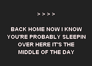 BACK HOME NOW I KNOW
YOU'RE PROBABLY SLEEPIN
OVER HERE IT'S THE
MIDDLE OF THE DAY