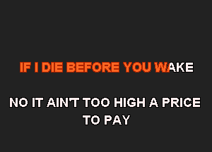 IF I DIE BEFORE YOU WAKE

NO IT AIN'T TOO HIGH A PRICE
TO PAY