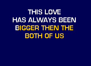 THIS LOVE
HAS ALWAYS BEEN
BIGGER THEN THE

BOTH OF US