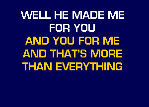 WELL HE MADE ME
FOR YOU
AND YOU FOR ME
AND THATS MORE
THAN EVERYTHING