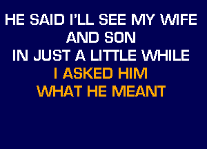 HE SAID I'LL SEE MY WIFE
AND SON
IN JUST A LITTLE WHILE
I ASKED HIM
WHAT HE MEANT