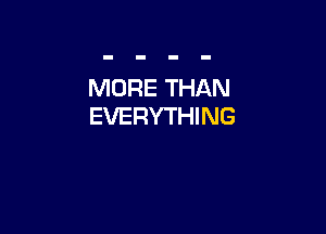 MORE THAN
EVERYTHING