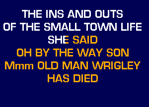 THE INS AND OUTS
OF THE SMALL TOWN LIFE
SHE SAID
0H BY THE WAY SON
Mmm OLD MAN WRIGLEY
HAS DIED