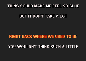 THING COULD MAKE ME FEEL 80 BLUE

BUT IT DON'T TAKE A LOT

RIGHT BACK WHERE WE USED TO BE

YOU WOULDN'T THINK SUCH A LITTLE