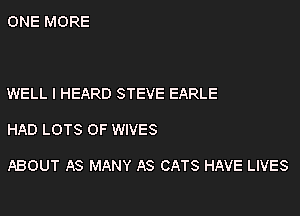 ONE MORE

WELL I HEARD STEVE EARLE

HAD LOTS OF WIVES

ABOUT AS MANY AS CATS HAVE LIVES