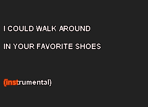 ICOULD WALK AROUND

IN YOUR FAVORITE SHOES

(instrumental)
