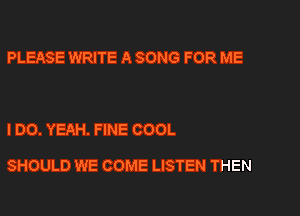 PLEASE WRITE A SONG FOR ME

I DO. YEAH. FINE COOL

SHOULD WE COME LISTEN THEN