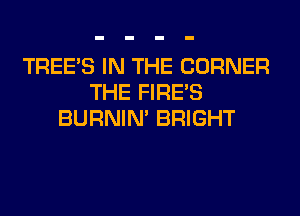 TREE'S IN THE CORNER
THE FIRE'S
BURNIN' BRIGHT