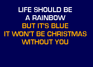 LIFE SHOULD BE
A RAINBOW
BUT ITS BLUE
IT WON'T BE CHRISTMAS
WITHOUT YOU