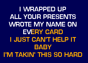 I WRAPPED UP
ALL YOUR PRESENTS
WROTE MY NAME ON
EVERY CARD
I JUST CAN'T HELP IT
BABY
I'M TAKIN' THIS 80 HARD