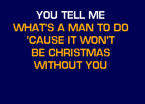 YOU TELL ME
WHATS A MAN TO DO
'CAUSE IT WON'T
BE CHRISTMAS
WTHOUT YOU