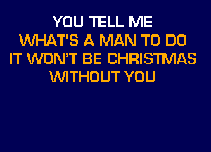 YOU TELL ME
WHATS A MAN TO DO
IT WON'T BE CHRISTMAS
WITHOUT YOU