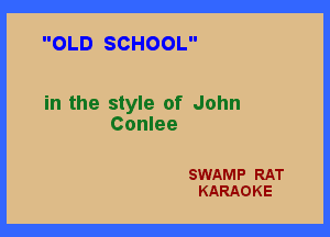 OLD SCHOOL

in the style of John

Conlee

SWAMP RAT
KARAOKE