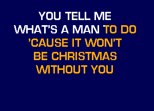 YOU TELL ME
WHATS A MAN TO DO
'CAUSE IT WON'T
BE CHRISTMAS
WTHOUT YOU