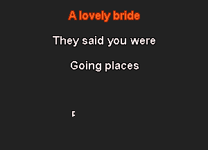 A lovely bride

They said you were

Going places
