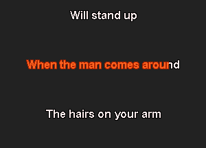 Will stand up

When the man comes around

The hairs on your arm