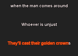 when the man comes around

Whoever is unjust

They'll cast their golden crowns