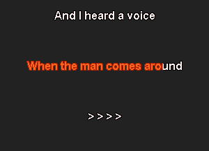 And I heard a voice

When the man comes around