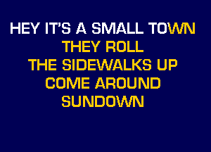 HEY ITS A SMALL TOWN
THEY ROLL
THE SIDEWALKS UP
COME AROUND
SUNDOWN