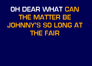 0H DEAR WHAT CAN
THE MATTER BE
JOHNNY'S SO LONG AT
THE FAIR