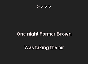 One night Farmer Brown

Was taking the air