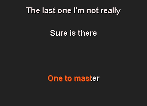The last one I'm not really

Sure is there

One to master