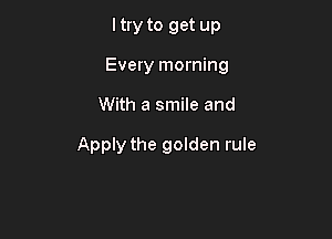 ltry to get up

Every morning

With a smile and

Apply the golden rule