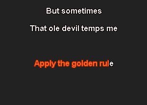 But sometimes

That ole devil temps me

Apply the golden rule