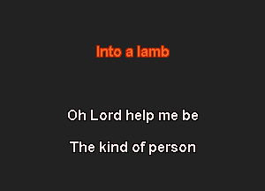Into a lamb

Oh Lord help me be

The kind of person