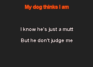My dog thinks I am

lknow he's just a mutt

But he don'tjudge me