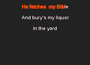 He fetches my Bible

And bury's my liquor

In the yard