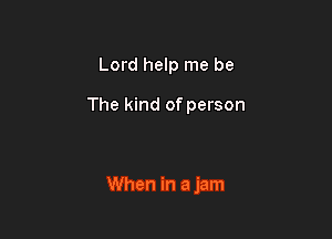 Lord help me be

The kind of person

When in a jam