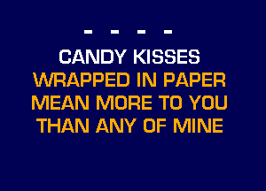 CANDY KISSES
WRAPPED IN PAPER
MEAN MORE TO YOU
THAN ANY OF MINE
