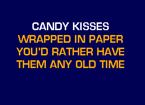 CANDY KISSES
WRAPPED IN PAPER
YOU'D RATHER HAVE
THEM ANY OLD TIME