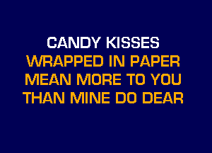 CANDY KISSES
WRAPPED IN PAPER
MEAN MORE TO YOU
THAN MINE DO DEAR