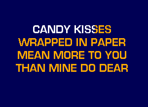 CANDY KISSES
WRAPPED IN PAPER
MEAN MORE TO YOU
THAN MINE DO DEAR